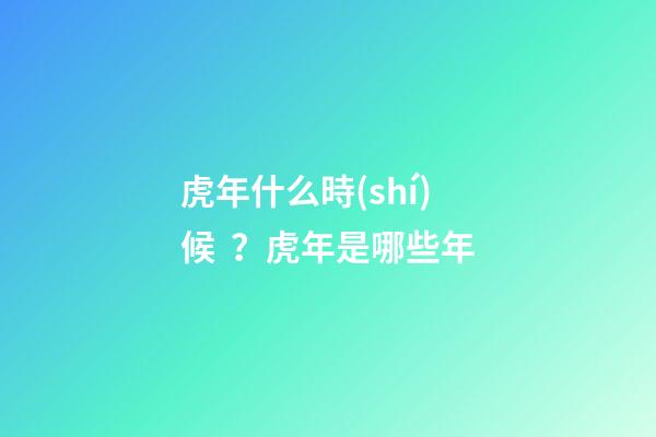虎年什么時(shí)候？虎年是哪些年